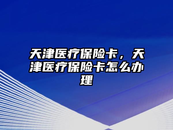 天津醫(yī)療保險卡，天津醫(yī)療保險卡怎么辦理