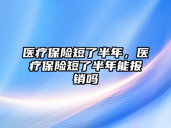 醫(yī)療保險短了半年，醫(yī)療保險短了半年能報銷嗎