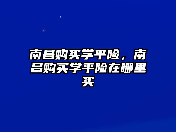 南昌購買學(xué)平險，南昌購買學(xué)平險在哪里買