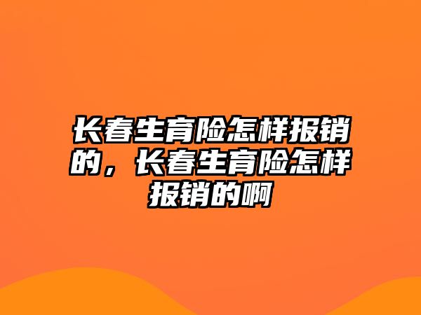 長春生育險(xiǎn)怎樣報(bào)銷的，長春生育險(xiǎn)怎樣報(bào)銷的啊