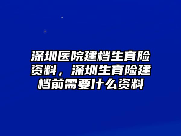 深圳醫(yī)院建檔生育險資料，深圳生育險建檔前需要什么資料