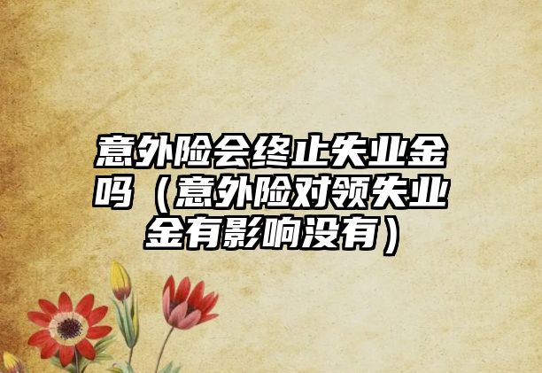 意外險會終止失業(yè)金嗎（意外險對領(lǐng)失業(yè)金有影響沒有）