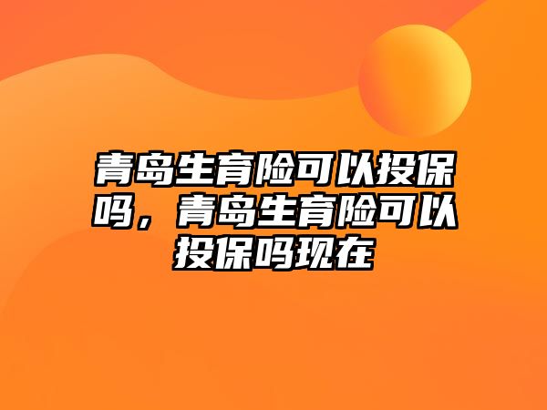 青島生育險可以投保嗎，青島生育險可以投保嗎現(xiàn)在