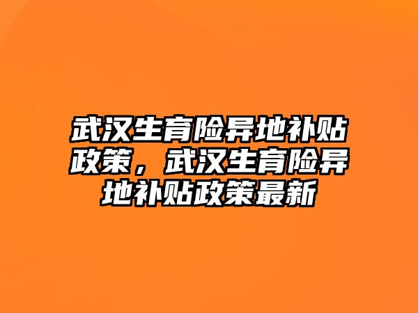 武漢生育險異地補貼政策，武漢生育險異地補貼政策最新