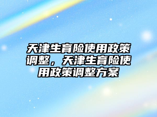 天津生育險使用政策調整，天津生育險使用政策調整方案