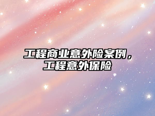 工程商業(yè)意外險案例，工程意外保險