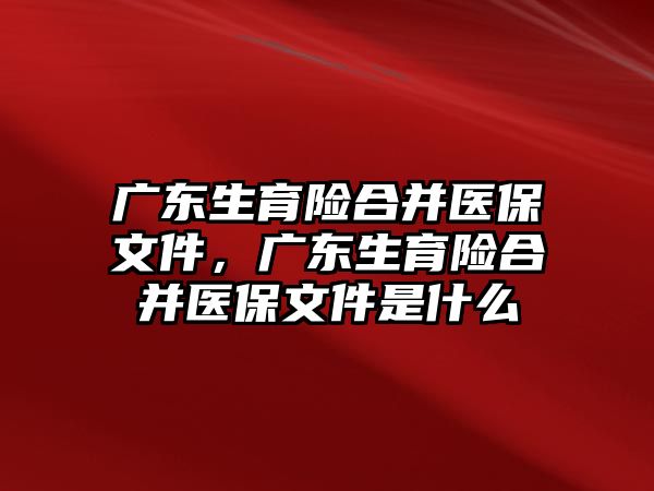 廣東生育險合并醫(yī)保文件，廣東生育險合并醫(yī)保文件是什么