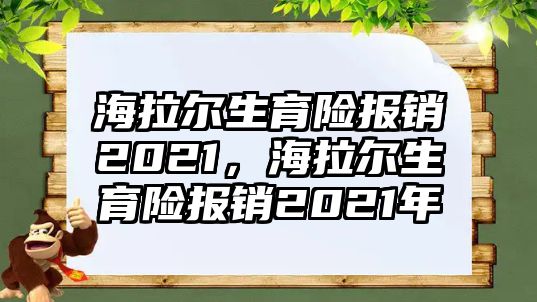 海拉爾生育險(xiǎn)報(bào)銷2021，海拉爾生育險(xiǎn)報(bào)銷2021年