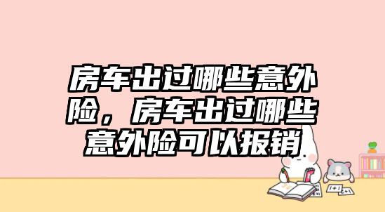 房車出過(guò)哪些意外險(xiǎn)，房車出過(guò)哪些意外險(xiǎn)可以報(bào)銷