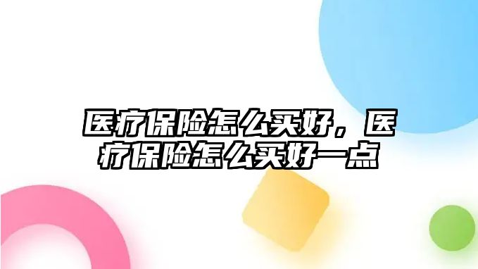 醫(yī)療保險怎么買好，醫(yī)療保險怎么買好一點