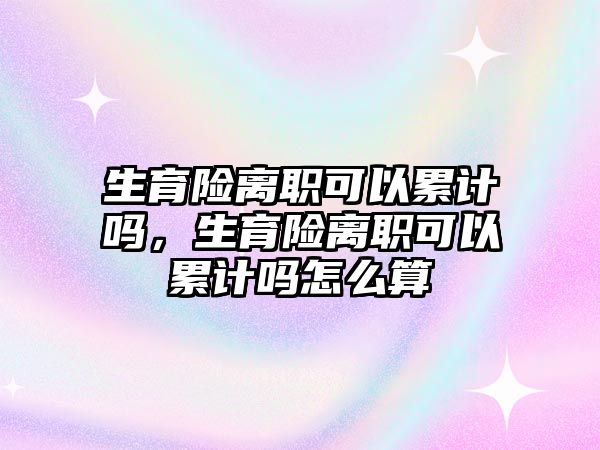 生育險離職可以累計嗎，生育險離職可以累計嗎怎么算