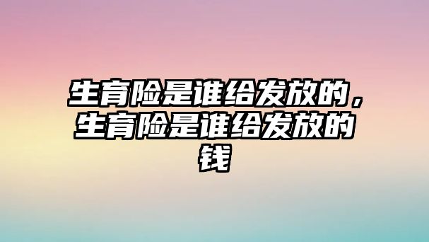 生育險是誰給發(fā)放的，生育險是誰給發(fā)放的錢