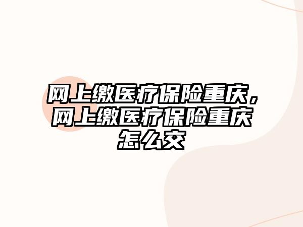 網(wǎng)上繳醫(yī)療保險(xiǎn)重慶，網(wǎng)上繳醫(yī)療保險(xiǎn)重慶怎么交