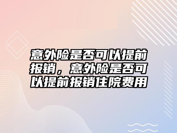 意外險是否可以提前報銷，意外險是否可以提前報銷住院費用