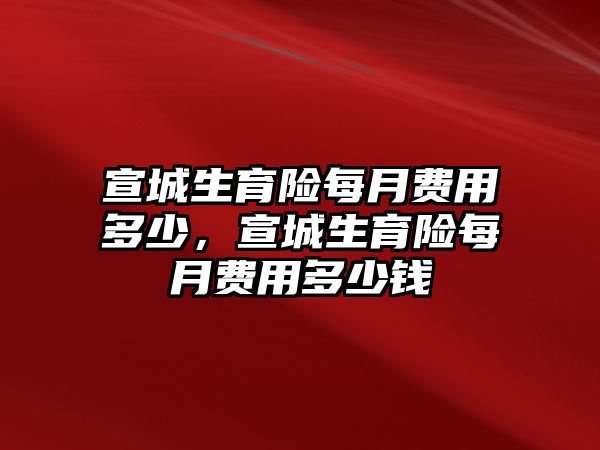 宣城生育險每月費用多少，宣城生育險每月費用多少錢