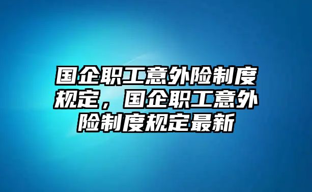 國企職工意外險(xiǎn)制度規(guī)定，國企職工意外險(xiǎn)制度規(guī)定最新