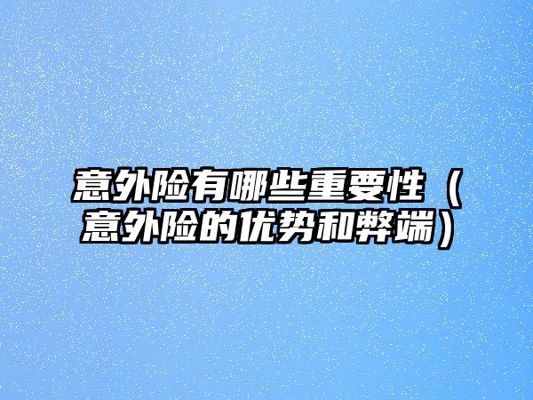 意外險有哪些重要性（意外險的優(yōu)勢和弊端）