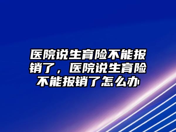 醫(yī)院說生育險不能報銷了，醫(yī)院說生育險不能報銷了怎么辦