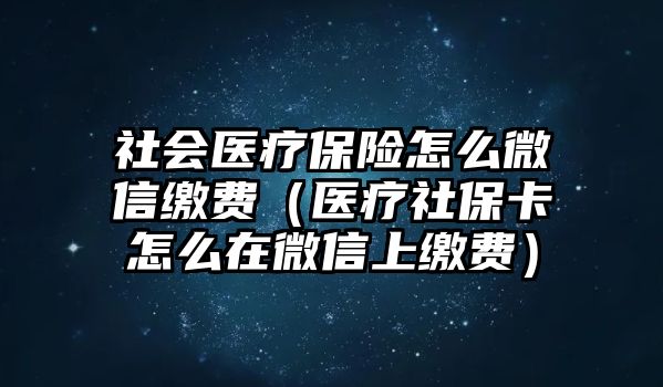 社會(huì)醫(yī)療保險(xiǎn)怎么微信繳費(fèi)（醫(yī)療社保卡怎么在微信上繳費(fèi)）