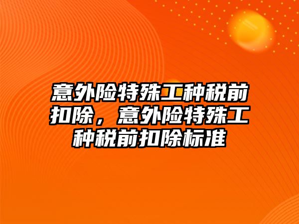 意外險特殊工種稅前扣除，意外險特殊工種稅前扣除標準