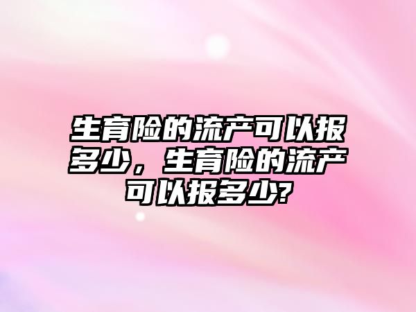 生育險的流產(chǎn)可以報多少，生育險的流產(chǎn)可以報多少?