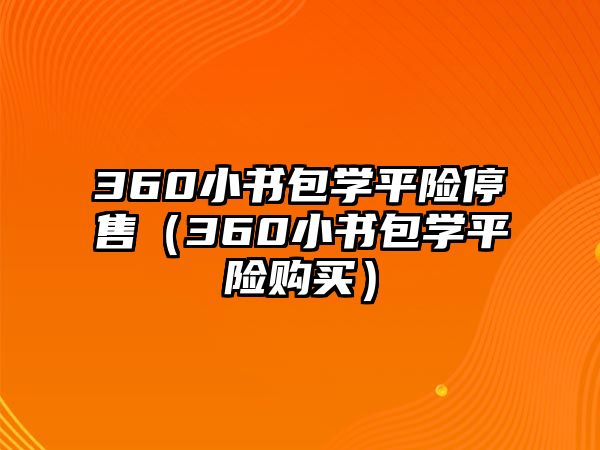 360小書包學(xué)平險停售（360小書包學(xué)平險購買）