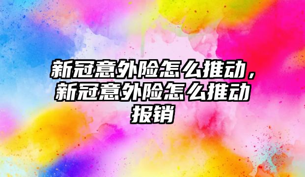 新冠意外險怎么推動，新冠意外險怎么推動報銷