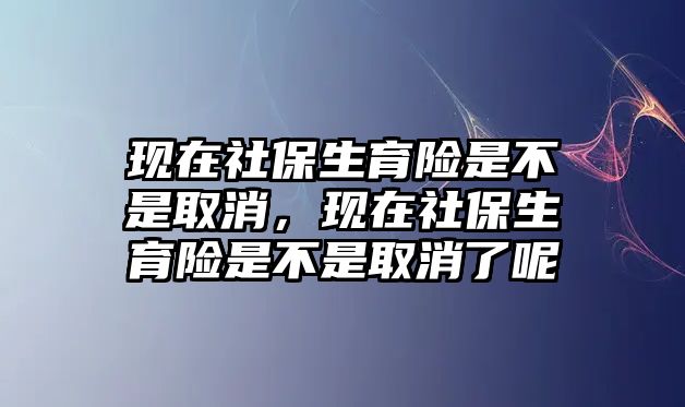 現(xiàn)在社保生育險(xiǎn)是不是取消，現(xiàn)在社保生育險(xiǎn)是不是取消了呢