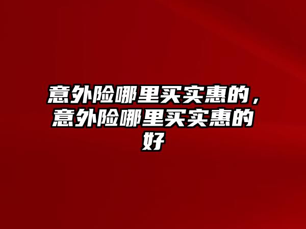 意外險哪里買實惠的，意外險哪里買實惠的好