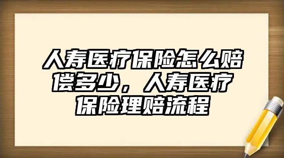 人壽醫(yī)療保險怎么賠償多少，人壽醫(yī)療保險理賠流程