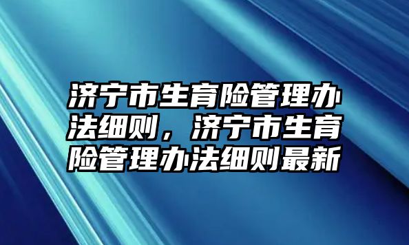 濟寧市生育險管理辦法細則，濟寧市生育險管理辦法細則最新