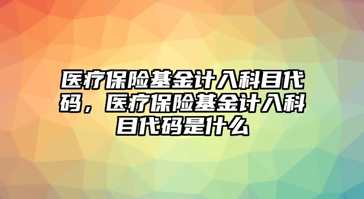 醫(yī)療保險基金計入科目代碼，醫(yī)療保險基金計入科目代碼是什么