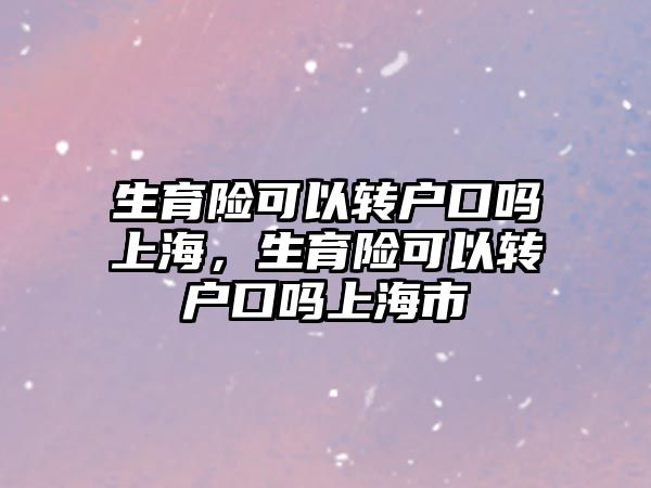 生育險可以轉(zhuǎn)戶口嗎上海，生育險可以轉(zhuǎn)戶口嗎上海市