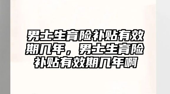 男士生育險補貼有效期幾年，男士生育險補貼有效期幾年啊