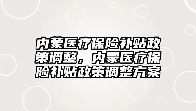 內(nèi)蒙醫(yī)療保險補(bǔ)貼政策調(diào)整，內(nèi)蒙醫(yī)療保險補(bǔ)貼政策調(diào)整方案