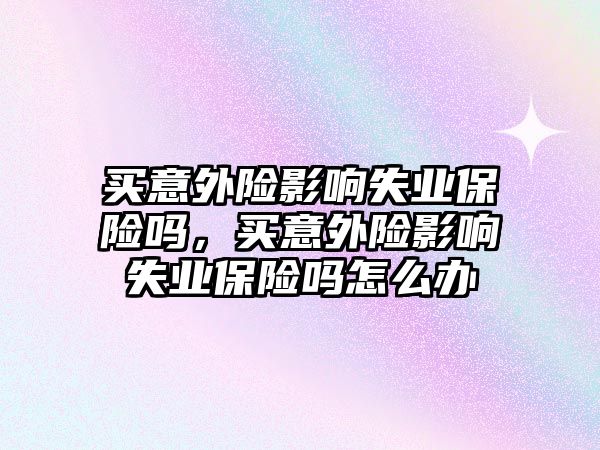 買意外險影響失業(yè)保險嗎，買意外險影響失業(yè)保險嗎怎么辦