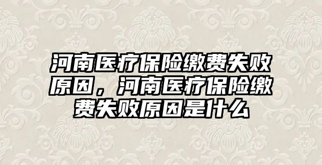 河南醫(yī)療保險繳費(fèi)失敗原因，河南醫(yī)療保險繳費(fèi)失敗原因是什么