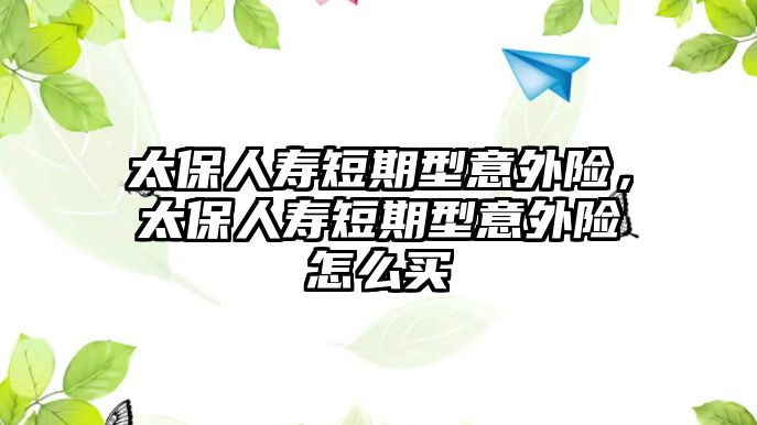 太保人壽短期型意外險，太保人壽短期型意外險怎么買