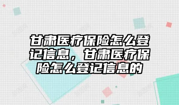 甘肅醫(yī)療保險怎么登記信息，甘肅醫(yī)療保險怎么登記信息的