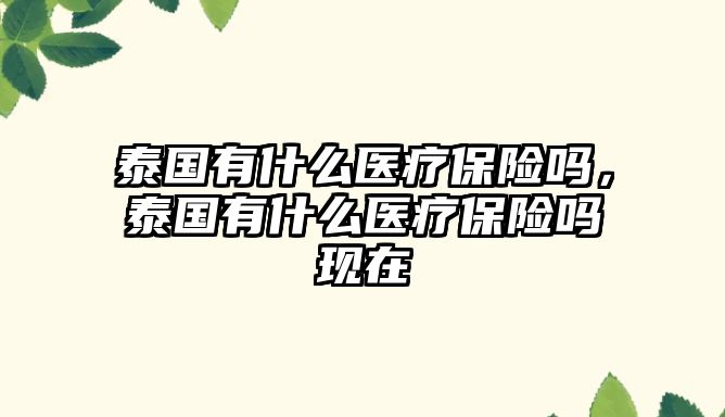 泰國(guó)有什么醫(yī)療保險(xiǎn)嗎，泰國(guó)有什么醫(yī)療保險(xiǎn)嗎現(xiàn)在