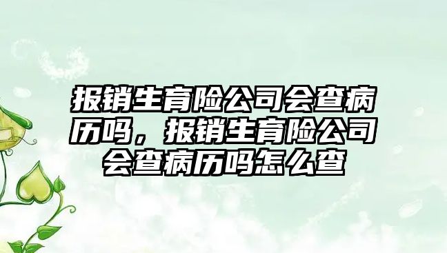 報銷生育險公司會查病歷嗎，報銷生育險公司會查病歷嗎怎么查