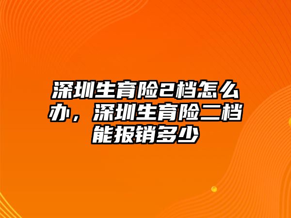 深圳生育險(xiǎn)2檔怎么辦，深圳生育險(xiǎn)二檔能報(bào)銷多少