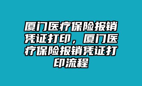 廈門醫(yī)療保險報銷憑證打印，廈門醫(yī)療保險報銷憑證打印流程