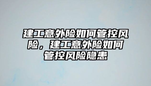 建工意外險如何管控風(fēng)險，建工意外險如何管控風(fēng)險隱患