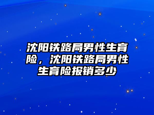 沈陽鐵路局男性生育險，沈陽鐵路局男性生育險報銷多少