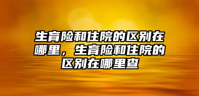 生育險和住院的區(qū)別在哪里，生育險和住院的區(qū)別在哪里查