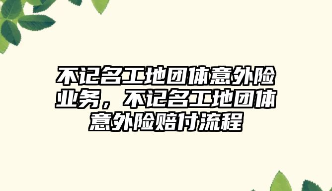 不記名工地團體意外險業(yè)務，不記名工地團體意外險賠付流程