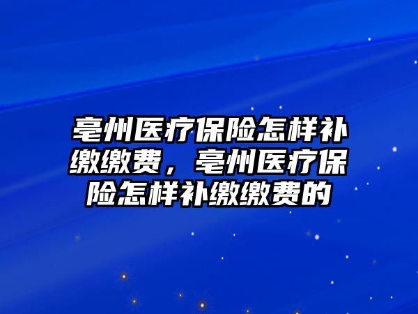 亳州醫(yī)療保險怎樣補繳繳費，亳州醫(yī)療保險怎樣補繳繳費的