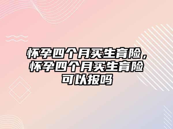 懷孕四個月買生育險，懷孕四個月買生育險可以報嗎