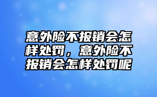 意外險不報銷會怎樣處罰，意外險不報銷會怎樣處罰呢